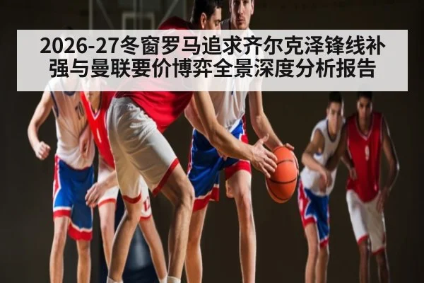 2026-27冬窗罗马追求齐尔克泽锋线补强与曼联要价博弈全景深度分析报告