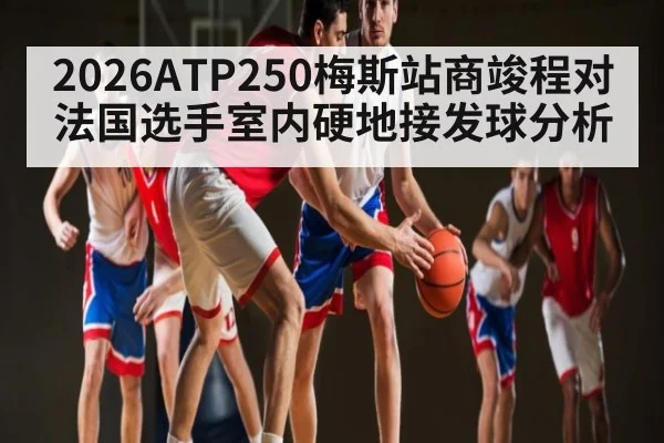 2026ATP250梅斯站商竣程对法国选手室内硬地接发球分析